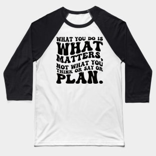 What you do is what matters, not what you think or say or plan, Inspirational words. Baseball T-Shirt